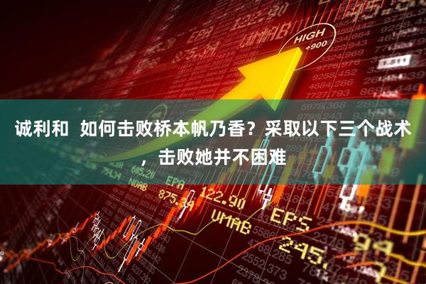 诚利和  如何击败桥本帆乃香？采取以下三个战术，击败她并不困难