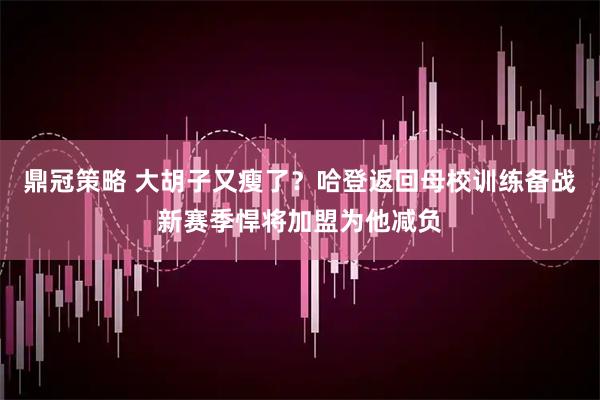 鼎冠策略 大胡子又瘦了？哈登返回母校训练备战新赛季悍将加盟为他减负
