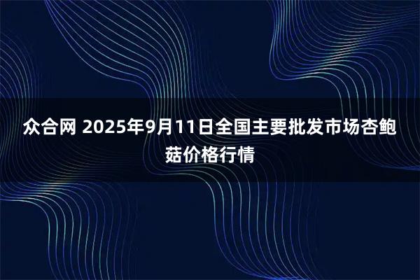 众合网 2025年9月11日全国主要批发市场杏鲍菇价格行情