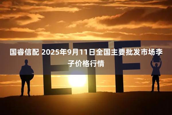 国睿信配 2025年9月11日全国主要批发市场李子价格行情