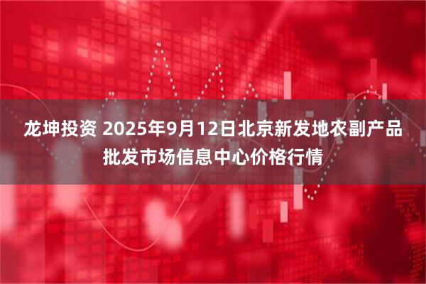 龙坤投资 2025年9月12日北京新发地农副产品批发市场信息中心价格行情