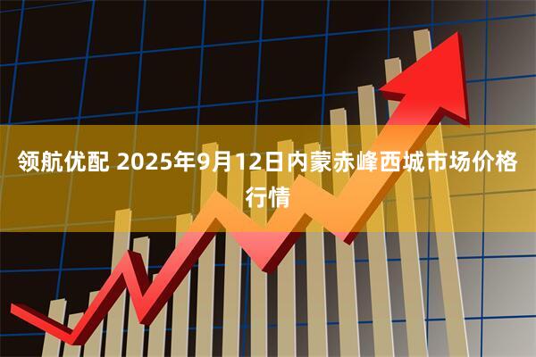 领航优配 2025年9月12日内蒙赤峰西城市场价格行情