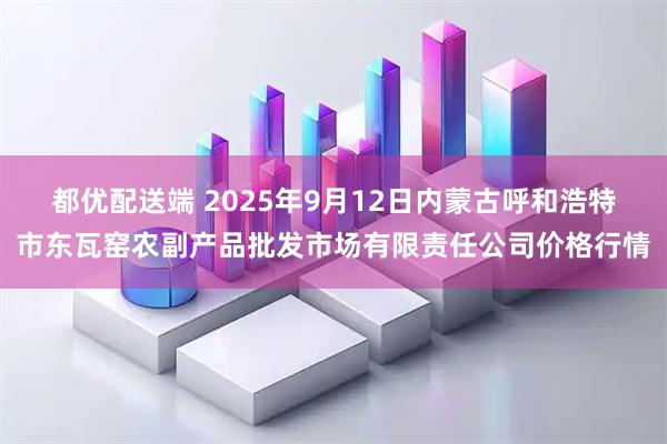 都优配送端 2025年9月12日内蒙古呼和浩特市东瓦窑农副产品批发市场有限责任公司价格行情
