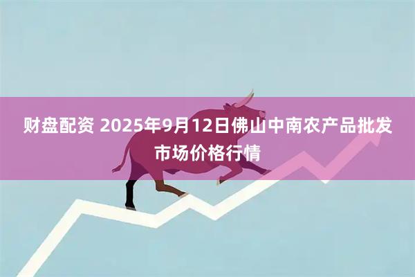 财盘配资 2025年9月12日佛山中南农产品批发市场价格行情