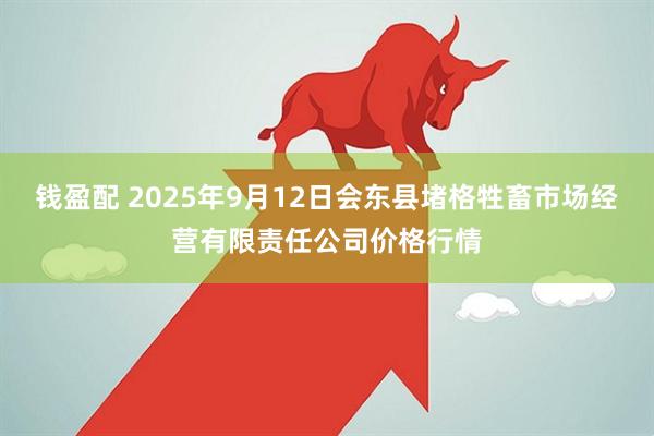 钱盈配 2025年9月12日会东县堵格牲畜市场经营有限责任公司价格行情