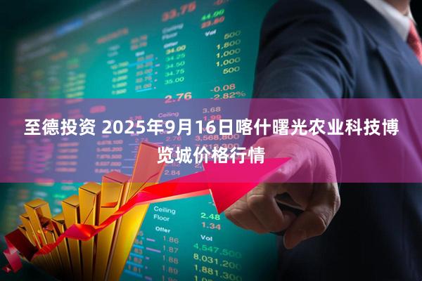 至德投资 2025年9月16日喀什曙光农业科技博览城价格行情