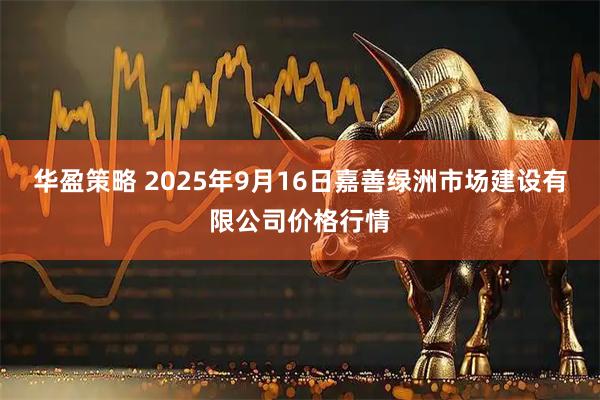 华盈策略 2025年9月16日嘉善绿洲市场建设有限公司价格行情