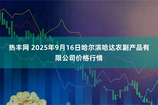 热丰网 2025年9月16日哈尔滨哈达农副产品有限公司价格行情