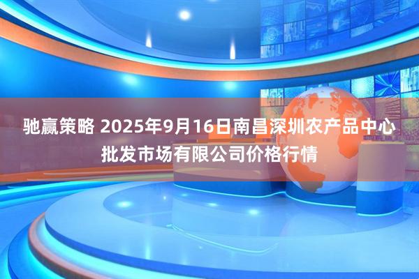 驰赢策略 2025年9月16日南昌深圳农产品中心批发市场有限公司价格行情