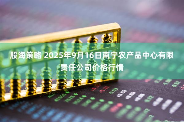 股海策略 2025年9月16日南宁农产品中心有限责任公司价格行情