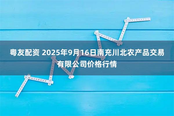 粤友配资 2025年9月16日南充川北农产品交易有限公司价格行情