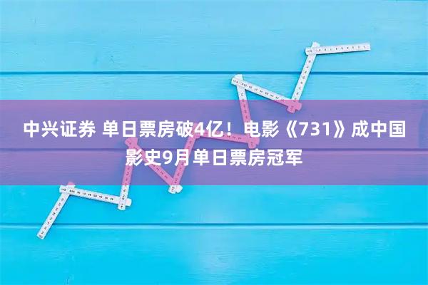 中兴证券 单日票房破4亿！电影《731》成中国影史9月单日票房冠军