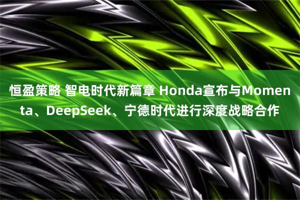 恒盈策略 智电时代新篇章 Honda宣布与Momenta、DeepSeek、宁德时代进行深度战略合作