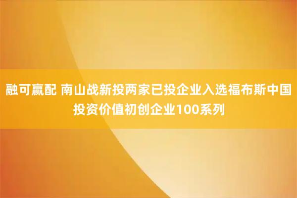 融可赢配 南山战新投两家已投企业入选福布斯中国投资价值初创企业100系列