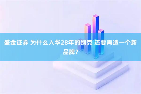 盛金证券 为什么入华28年的别克 还要再造一个新品牌？