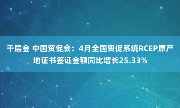 千层金 中国贸促会：4月全国贸促系统RCEP原产地证书签证金额同比增长25.33%
