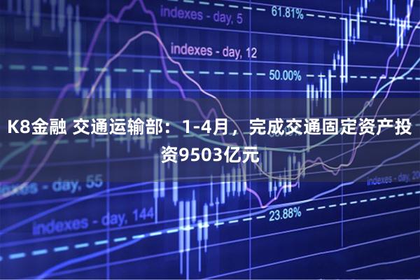 K8金融 交通运输部：1-4月，完成交通固定资产投资9503亿元