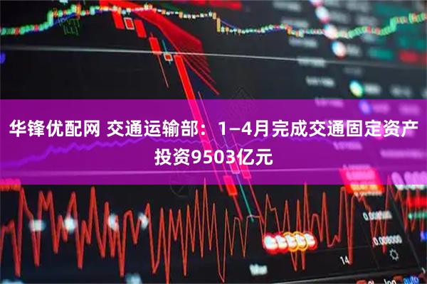华锋优配网 交通运输部：1—4月完成交通固定资产投资9503亿元