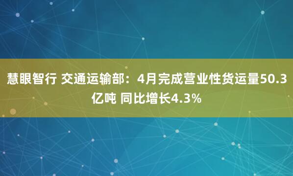 慧眼智行 交通运输部：4月完成营业性货运量50.3亿吨 同比增长4.3%