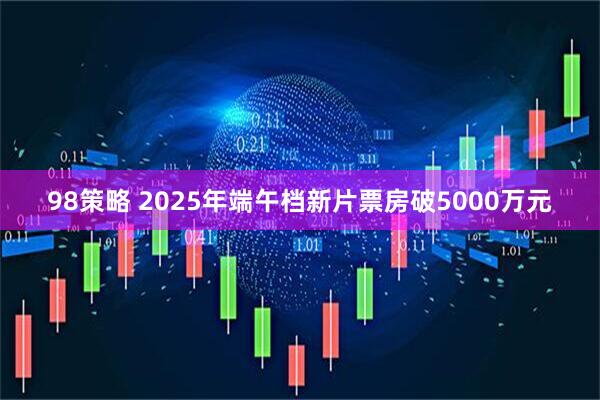 98策略 2025年端午档新片票房破5000万元