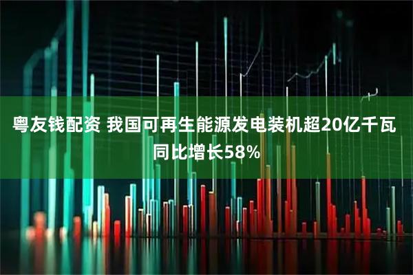 粤友钱配资 我国可再生能源发电装机超20亿千瓦 同比增长58%