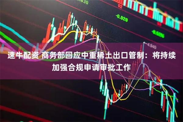 速牛配资 商务部回应中重稀土出口管制：将持续加强合规申请审批工作