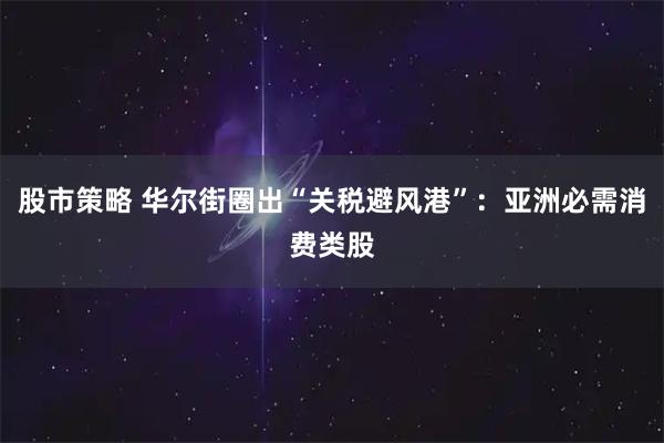 股市策略 华尔街圈出“关税避风港”：亚洲必需消费类股