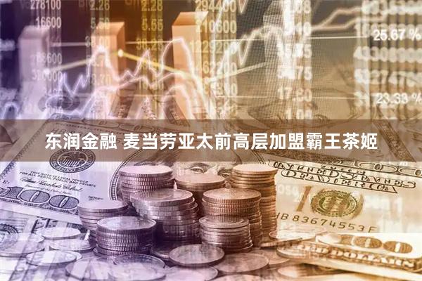 东润金融 麦当劳亚太前高层加盟霸王茶姬