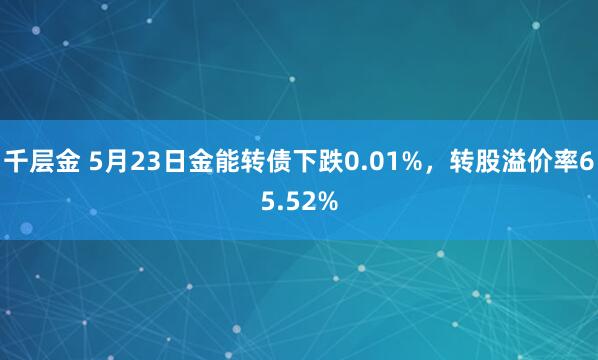 千层金 5月23日金能转债下跌0.01%，转股溢价率65.52%