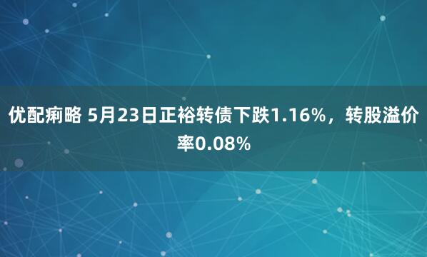 优配痢略 5月23日正裕转债下跌1.16%，转股溢价率0.08%