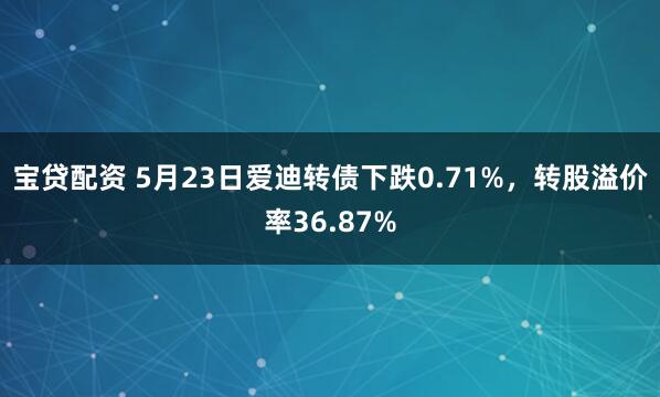 宝贷配资 5月23日爱迪转债下跌0.71%，转股溢价率36.87%