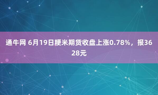 通牛网 6月19日粳米期货收盘上涨0.78%，报3628元
