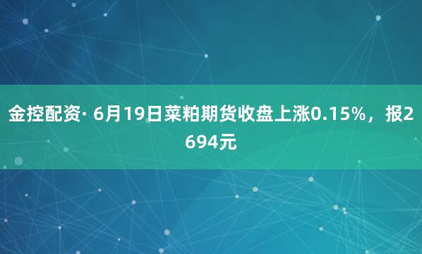 金控配资· 6月19日菜粕期货收盘上涨0.15%，报2694元