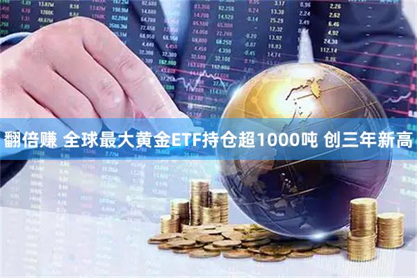 翻倍赚 全球最大黄金ETF持仓超1000吨 创三年新高