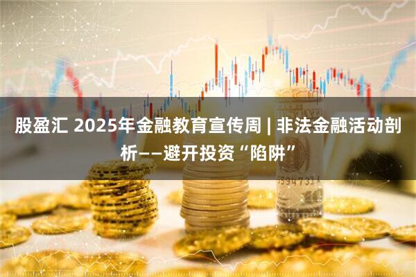 股盈汇 2025年金融教育宣传周 | 非法金融活动剖析——避开投资“陷阱”