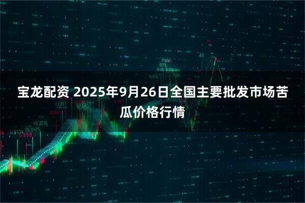 宝龙配资 2025年9月26日全国主要批发市场苦瓜价格行情