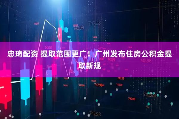 忠琦配资 提取范围更广！广州发布住房公积金提取新规