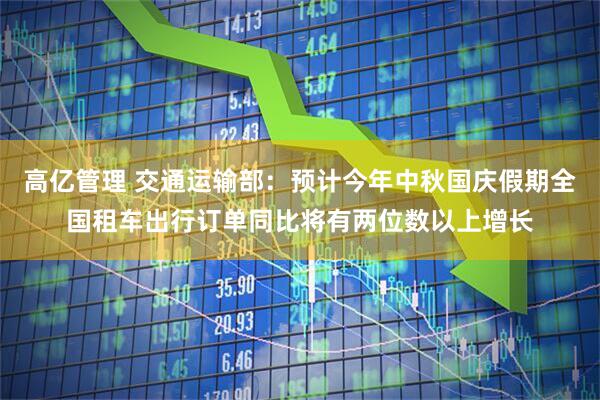 高亿管理 交通运输部：预计今年中秋国庆假期全国租车出行订单同比将有两位数以上增长