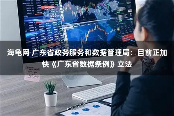 海龟网 广东省政务服务和数据管理局：目前正加快《广东省数据条例》立法