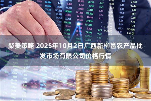 聚美策略 2025年10月2日广西新柳邕农产品批发市场有限公司价格行情