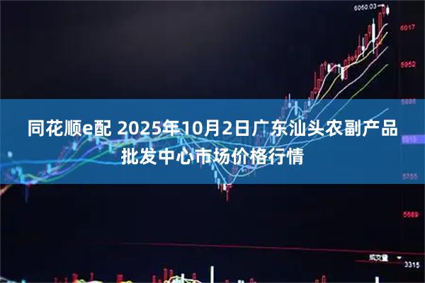 同花顺e配 2025年10月2日广东汕头农副产品批发中心市场价格行情