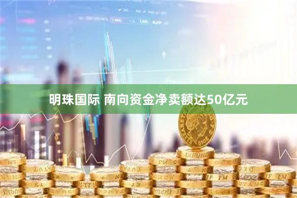 明珠国际 南向资金净卖额达50亿元