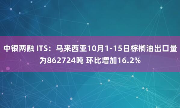 中银两融 ITS：马来西亚10月1-15日棕榈油出口量为862724吨 环比增加16.2%
