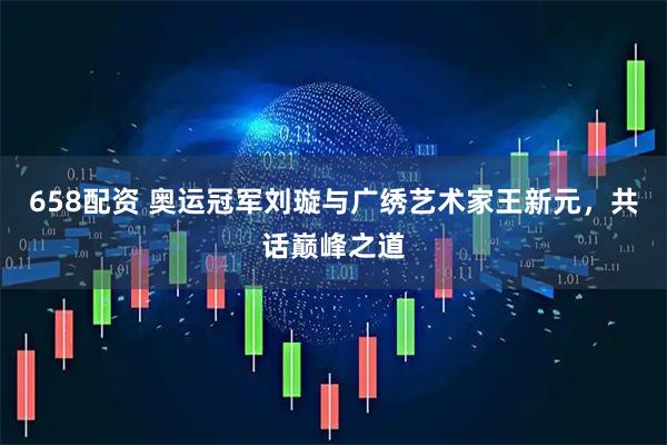 658配资 奥运冠军刘璇与广绣艺术家王新元，共话巅峰之道