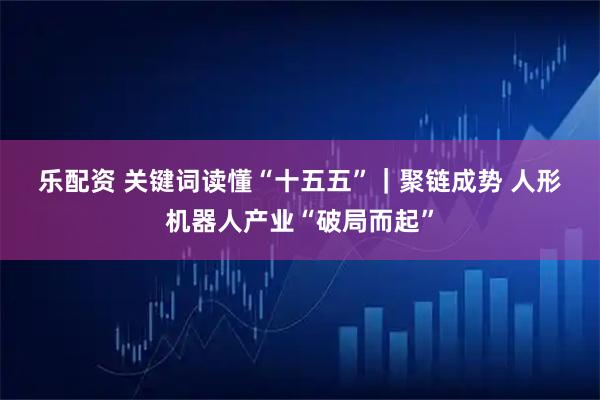 乐配资 关键词读懂“十五五”｜聚链成势&#32;人形机器人产业“破局而起”