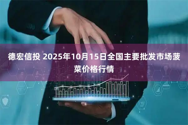 德宏信投 2025年10月15日全国主要批发市场菠菜价格行情