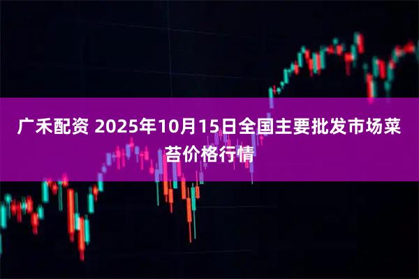 广禾配资 2025年10月15日全国主要批发市场菜苔价格行情
