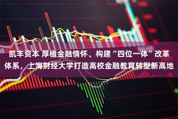 凯丰资本 厚植金融情怀、构建“四位一体”改革体系，上海财经大学打造高校金融教育转型新高地