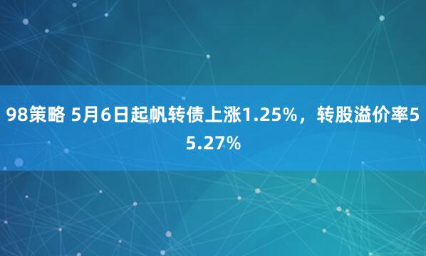 98策略 5月6日起帆转债上涨1.25%，转股溢价率55.27%