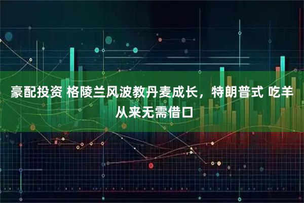 豪配投资 格陵兰风波教丹麦成长，特朗普式 吃羊 从来无需借口